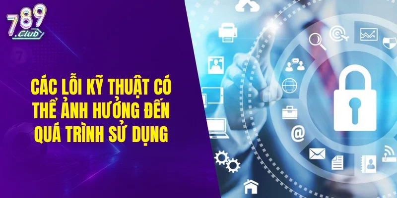 Các lỗi kỹ thuật có thể ảnh hưởng đến quá trình sử dụng