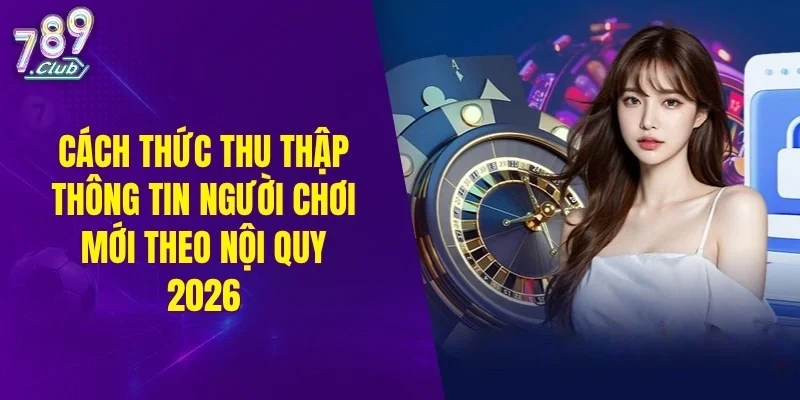 Cách thức thu thập thông tin người chơi mới theo nội quy 2026
