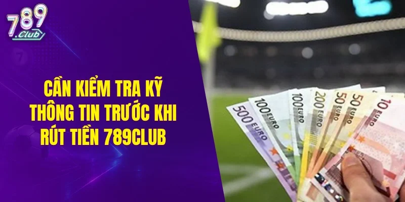 Cần kiểm tra kỹ thông tin trước khi rút tiền 789CLUB