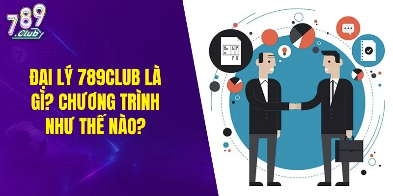 Đại lý 789CLUB là gì? Chương trình ra sao?