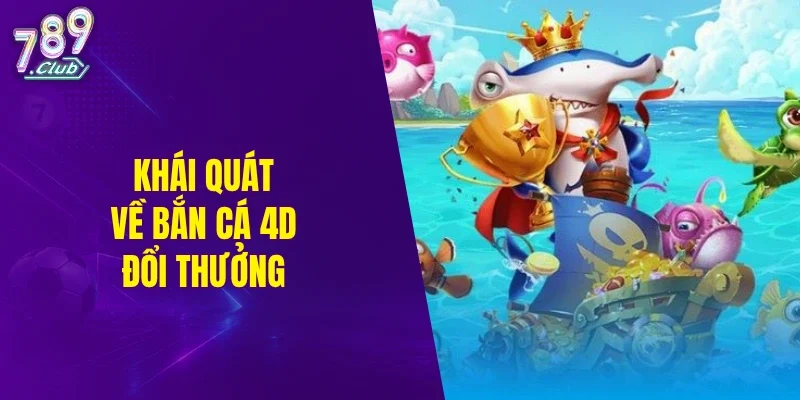 Khái quát về bắn cá 4D đổi thưởng
