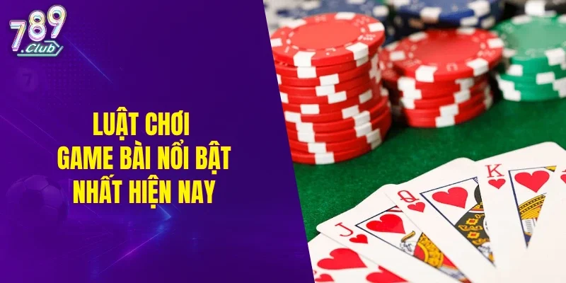 Luật chơi game bài nổi bật nhất hiện nay