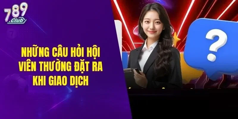 Những câu hỏi hội viên thường đặt ra khi giao dịch