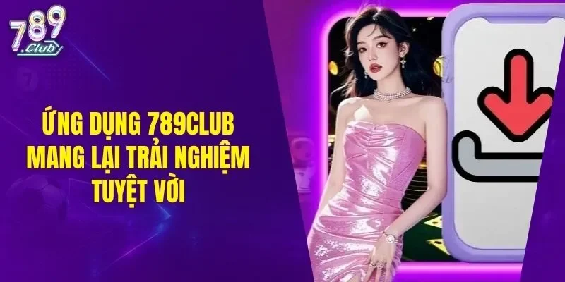 Ứng dụng 789CLUB mang lại trải nghiệm tuyệt vời