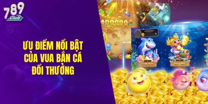 Ưu điểm nổi bật của vua bắn cá đổi thưởng